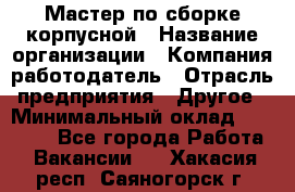 Мастер по сборке корпусной › Название организации ­ Компания-работодатель › Отрасль предприятия ­ Другое › Минимальный оклад ­ 25 000 - Все города Работа » Вакансии   . Хакасия респ.,Саяногорск г.